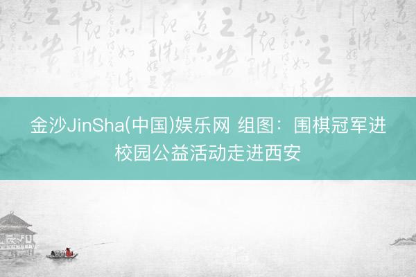 金沙JinSha(中国)娱乐网 组图：围棋冠军进校园公益活动走进西安