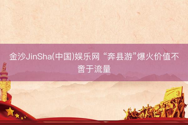 金沙JinSha(中国)娱乐网 “奔县游”爆火价值不啻于流量