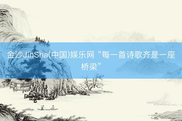 金沙JinSha(中国)娱乐网 “每一首诗歌齐是一座桥梁”