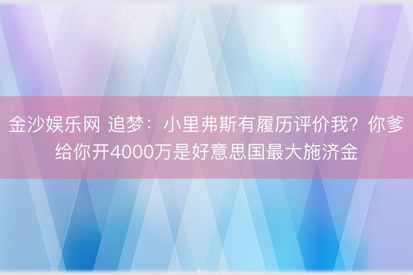 金沙娱乐网 追梦：小里弗斯有履历评价我？你爹给你开4000万是好意思国最大施济金
