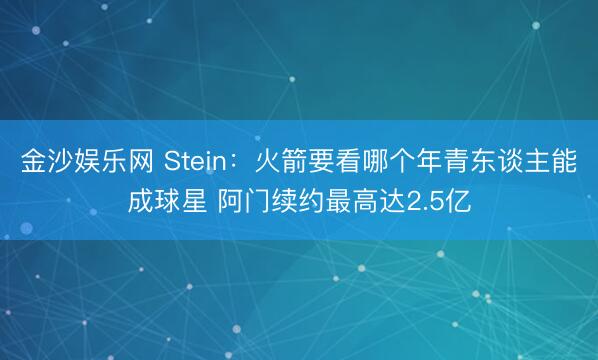 金沙娱乐网 Stein：火箭要看哪个年青东谈主能成球星 阿门续约最高达2.5亿