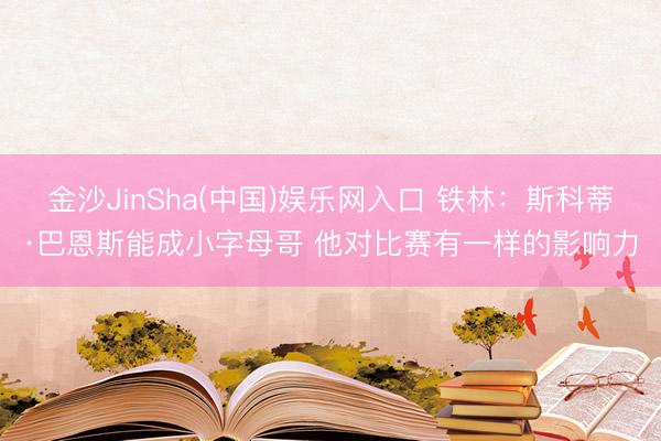 金沙JinSha(中国)娱乐网入口 铁林：斯科蒂·巴恩斯能成小字母哥 他对比赛有一样的影响力