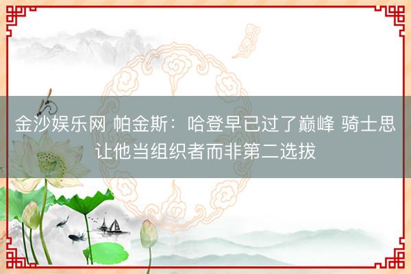 金沙娱乐网 帕金斯：哈登早已过了巅峰 骑士思让他当组织者而非第二选拔