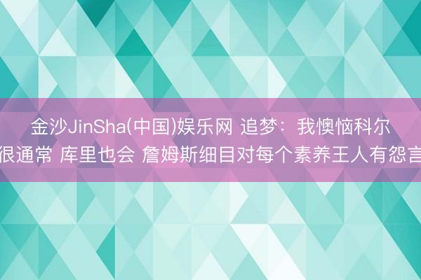 金沙JinSha(中国)娱乐网 追梦：我懊恼科尔很通常 库里也会 詹姆斯细目对每个素养王人有怨言