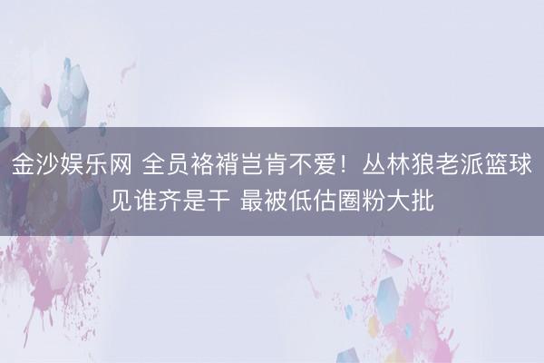 金沙娱乐网 全员袼褙岂肯不爱！丛林狼老派篮球见谁齐是干 最被低估圈粉大批