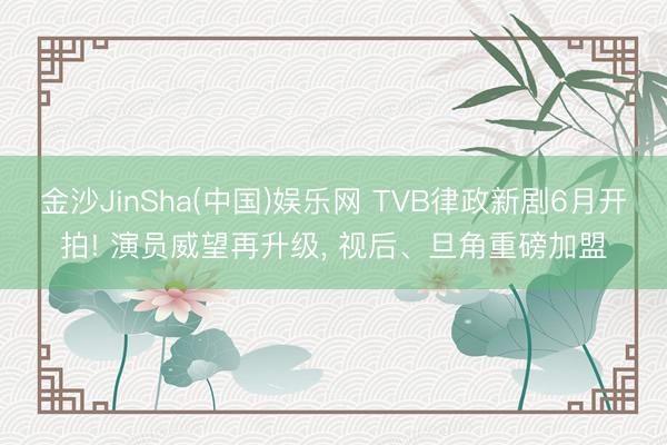 金沙JinSha(中国)娱乐网 TVB律政新剧6月开拍! 演员威望再升级， 视后、旦角重磅加盟