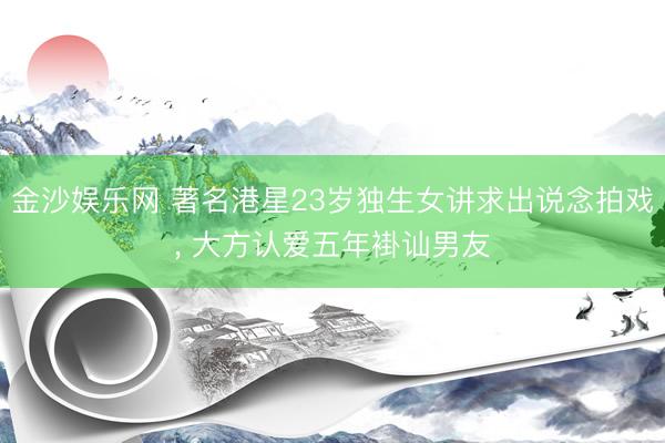 金沙娱乐网 著名港星23岁独生女讲求出说念拍戏， 大方认爱五年褂讪男友
