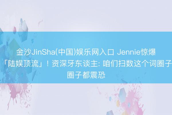 金沙JinSha(中国)娱乐网入口 Jennie惊爆曾买卖「陆娱顶流」! 资深牙东谈主: 咱们扫数这个词圈子都震恐