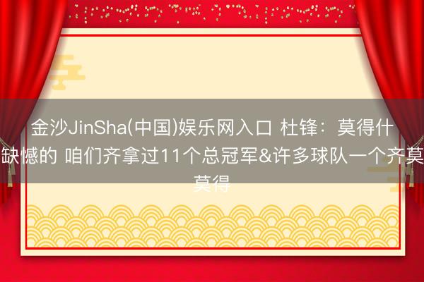 金沙JinSha(中国)娱乐网入口 杜锋：莫得什么缺憾的 咱们齐拿过11个总冠军&许多球队一个齐莫得