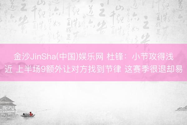 金沙JinSha(中国)娱乐网 杜锋：小节攻得浅近 上半场9额外让对方找到节律 这赛季很退却易