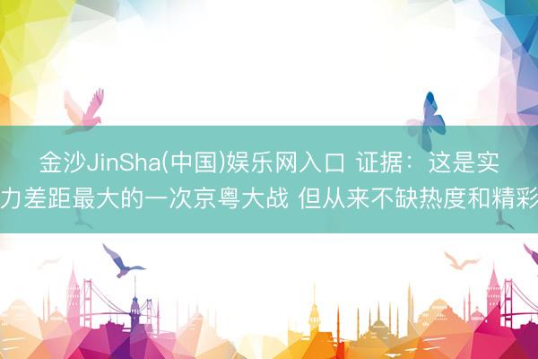 金沙JinSha(中国)娱乐网入口 证据：这是实力差距最大的一次京粤大战 但从来不缺热度和精彩