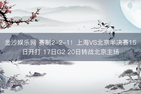 金沙娱乐网 赛制2-2-1！上海VS北京半决赛15日开打 17日G2 20日转战北京主场