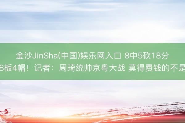 金沙JinSha(中国)娱乐网入口 8中5砍18分8板4帽！记者：周琦统帅京粤大战 莫得费钱的不是