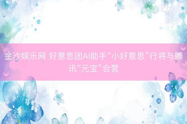 金沙娱乐网 好意思团AI助手“小好意思”行将与腾讯“元宝”合营