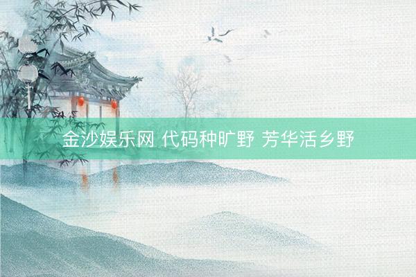金沙娱乐网 代码种旷野 芳华活乡野