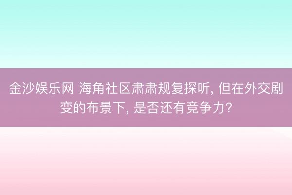 金沙娱乐网 海角社区肃肃规复探听， 但在外交剧变的布景下， 是否还有竞争力?