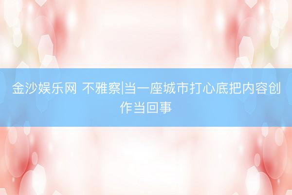 金沙娱乐网 不雅察|当一座城市打心底把内容创作当回事