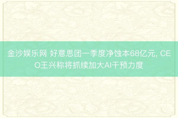 金沙娱乐网 好意思团一季度净蚀本68亿元， CEO王兴称将抓续加大AI干预力度
