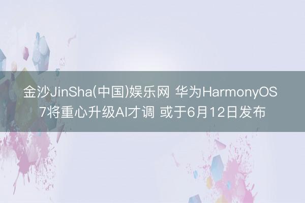 金沙JinSha(中国)娱乐网 华为HarmonyOS 7将重心升级AI才调 或于6月12日发布