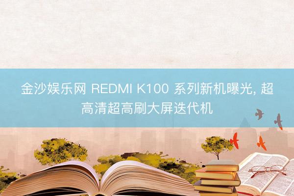 金沙娱乐网 REDMI K100 系列新机曝光， 超高清超高刷大屏迭代机