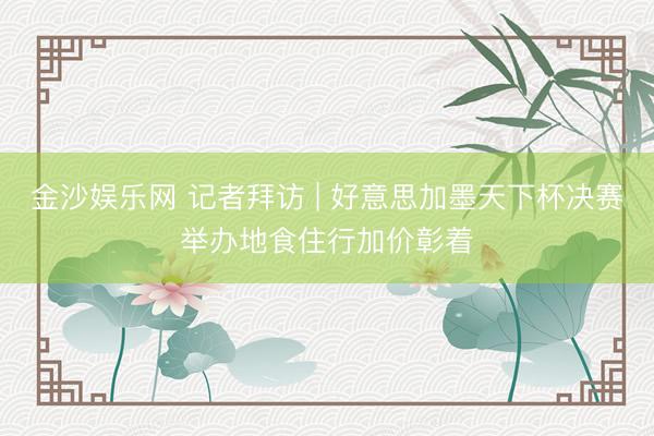 金沙娱乐网 记者拜访 | 好意思加墨天下杯决赛举办地食住行加价彰着