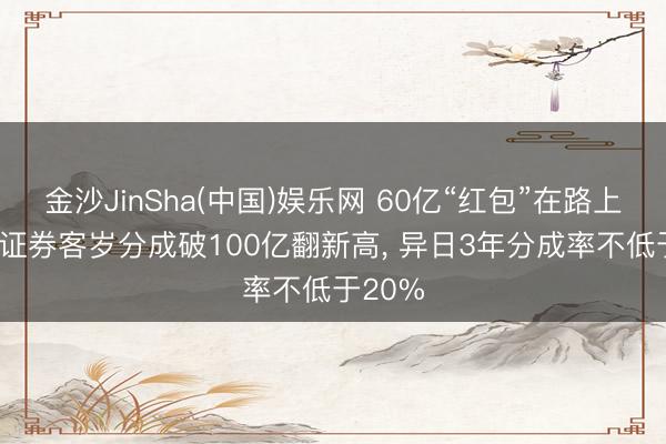 金沙JinSha(中国)娱乐网 60亿“红包”在路上! 中信证券客岁分成破100亿翻新高， 异日3年分成率不低于20%