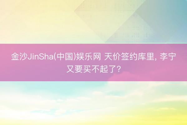 金沙JinSha(中国)娱乐网 天价签约库里， 李宁又要买不起了?
