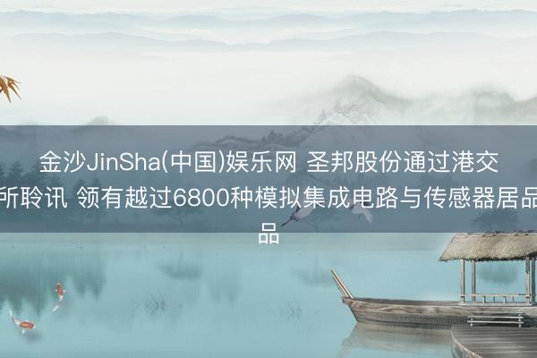 金沙JinSha(中国)娱乐网 圣邦股份通过港交所聆讯 领有越过6800种模拟集成电路与传感器居品