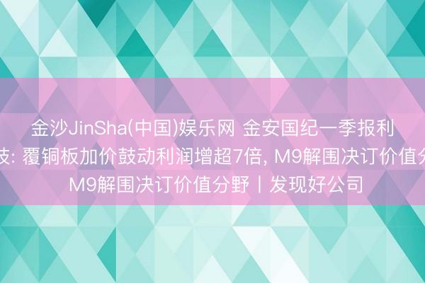 金沙JinSha(中国)娱乐网 金安国纪一季报利润率追平生益科技: 覆铜板加价鼓动利润增超7倍， M9解围决订价值分野丨发现好公司
