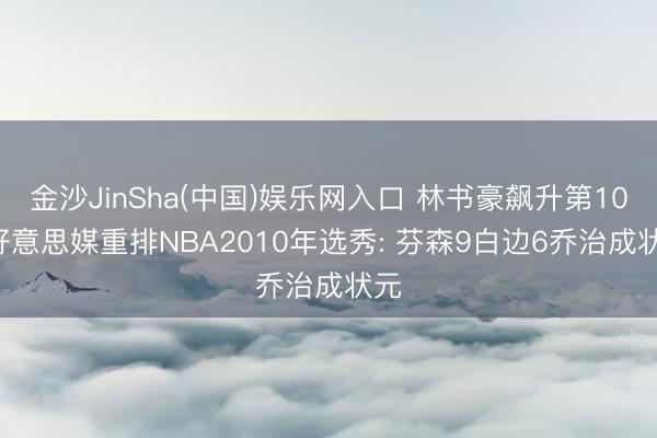 金沙JinSha(中国)娱乐网入口 林书豪飙升第10! 好意思媒重排NBA2010年选秀: 芬森9白边6乔治成状元