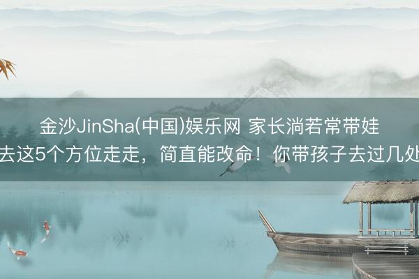 金沙JinSha(中国)娱乐网 家长淌若常带娃去这5个方位走走，简直能改命！你带孩子去过几处