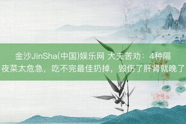 金沙JinSha(中国)娱乐网 大夫苦劝：4种隔夜菜太危急，吃不完最佳扔掉，毁伤了肝肾就晚了