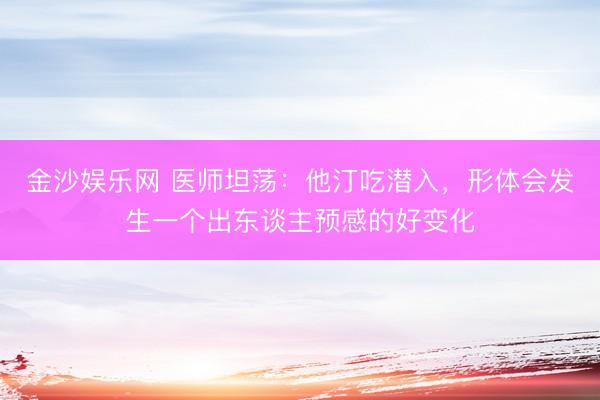 金沙娱乐网 医师坦荡：他汀吃潜入，形体会发生一个出东谈主预感的好变化