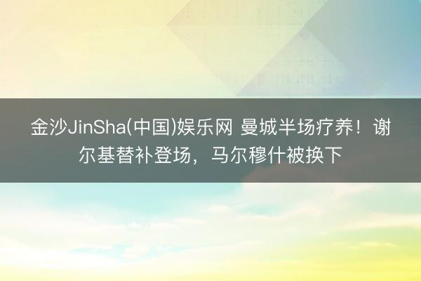 金沙JinSha(中国)娱乐网 曼城半场疗养！谢尔基替补登场，<a href=