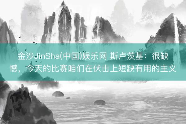 金沙JinSha(中国)娱乐网 斯卢茨基：很缺憾，今天的比赛咱们在伏击上短缺有用的主义