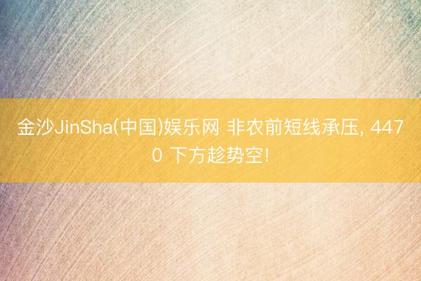 金沙JinSha(中国)娱乐网 非农前短线承压， 4470 下方趁势空!