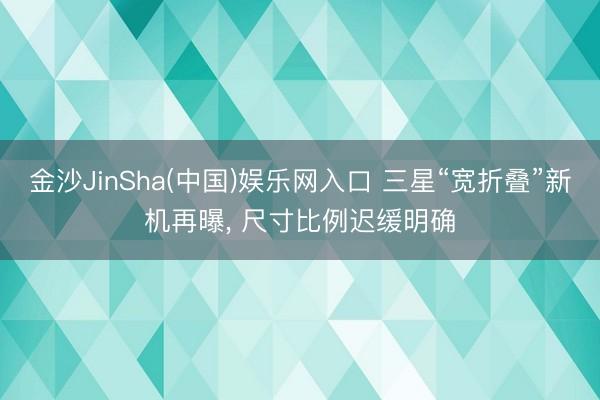 金沙JinSha(中国)娱乐网入口 三星“宽折叠”新机再曝， 尺寸比例迟缓明确