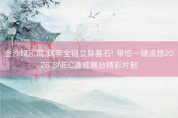 金沙娱乐网 筑牢全链立异基石! 带您一键追想2026 SNEC通威展台精彩片刻