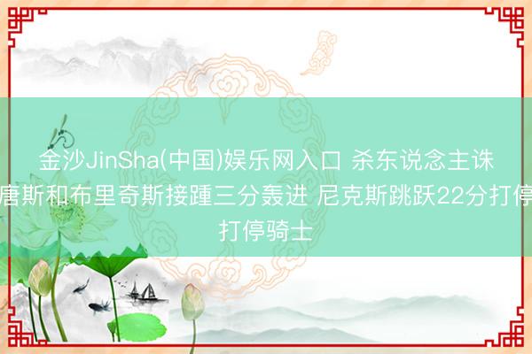 金沙JinSha(中国)娱乐网入口 杀东说念主诛心！唐斯