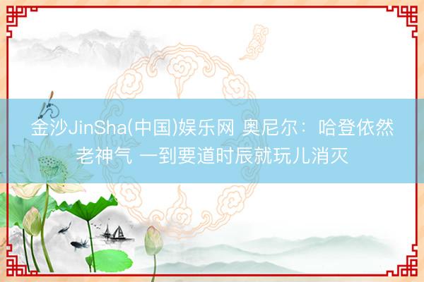 金沙JinSha(中国)娱乐网 奥尼尔：哈登依然老神气 一到要道时辰就玩儿消灭