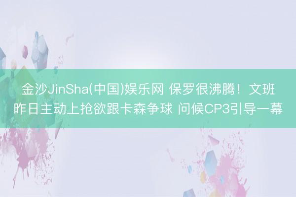 金沙JinSha(中国)娱乐网 保罗很沸腾！文班昨日主动