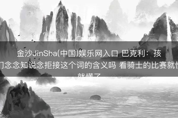 金沙JinSha(中国)娱乐网入口 巴克利：孩子们念念知说念