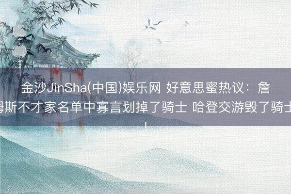 金沙JinSha(中国)娱乐网 好意思蜜热议：詹姆斯不才家名单中寡言划掉了骑士 哈登交游毁了骑士!