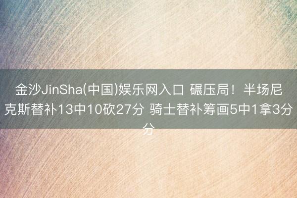 金沙JinSha(中国)娱乐网入口 碾压局！半场尼克斯替