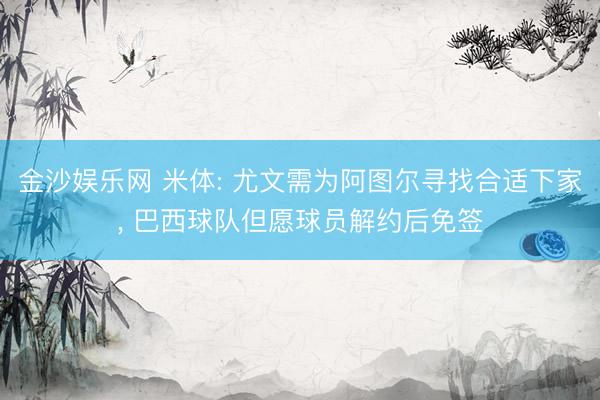 金沙娱乐网 米体: 尤文需为阿图尔寻找合适下家， 巴西球队但愿球员解约后免签