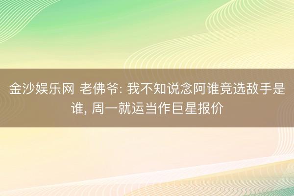金沙娱乐网 老佛爷: 我不知说念阿谁竞选敌手是谁， 周一就运当作巨星报价