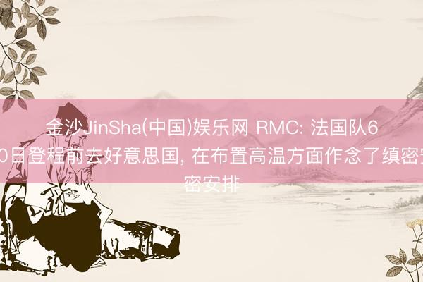 金沙JinSha(中国)娱乐网 RMC: 法国队6月10日登程前去好意思国， 在布置高温方面作念了缜密安排