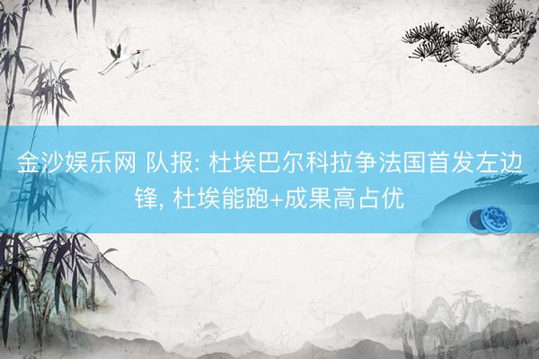 金沙娱乐网 队报: 杜埃巴尔科拉争法国首发左边锋， 杜埃能跑+成果高占优