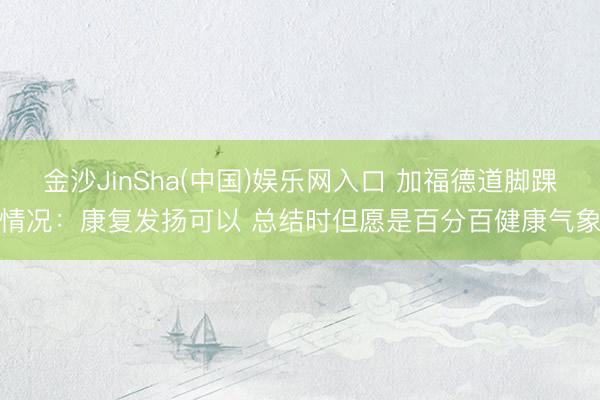 金沙JinSha(中国)娱乐网入口 加福德道脚踝情况:康复发扬可以 总结时但愿是百分百健康气象