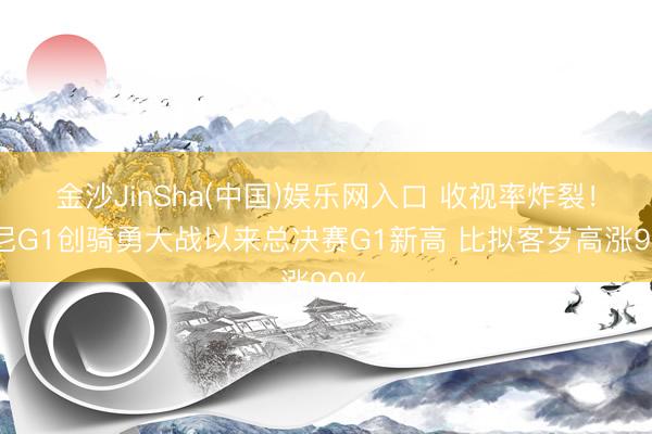 金沙JinSha(中国)娱乐网入口 收视率炸裂！刺尼G1创骑勇大战以来总决赛G1新高 比拟客岁高涨90%